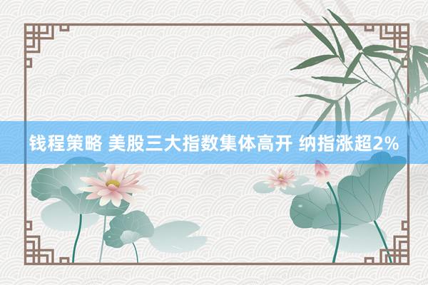钱程策略 美股三大指数集体高开 纳指涨超2%
