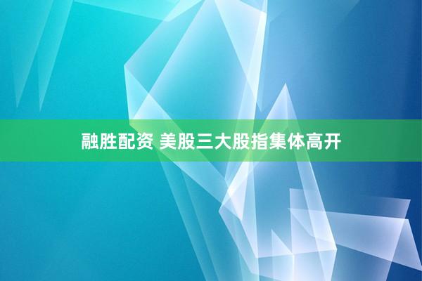 融胜配资 美股三大股指集体高开