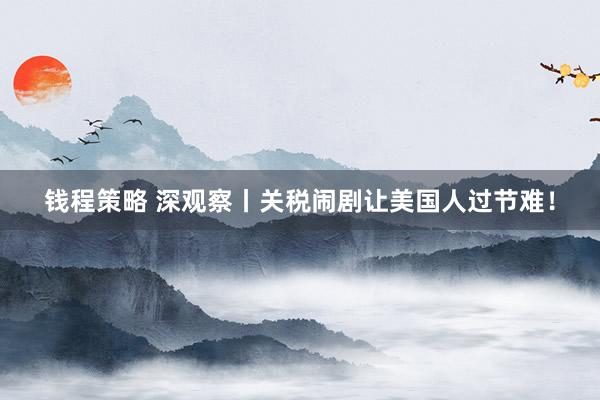 钱程策略 深观察丨关税闹剧让美国人过节难！