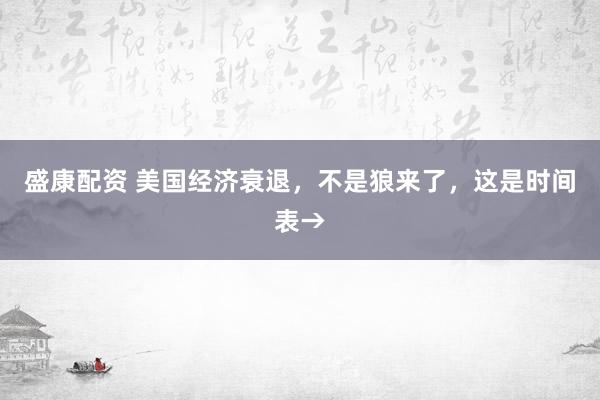 盛康配资 美国经济衰退，不是狼来了，这是时间表→