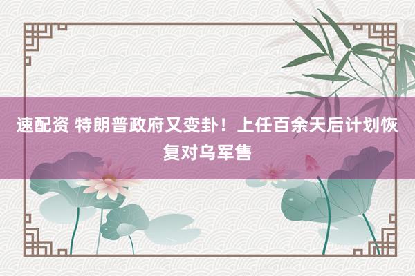 速配资 特朗普政府又变卦！上任百余天后计划恢复对乌军售