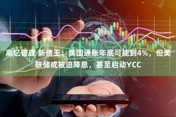 高忆管理 新债王：美国通胀年底可能到4%，但美联储或被迫降息，甚至启动YCC
