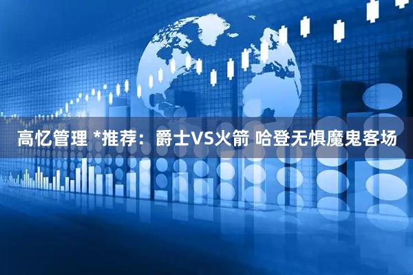 高忆管理 *推荐：爵士VS火箭 哈登无惧魔鬼客场