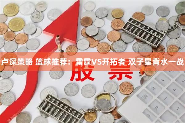 卢深策略 篮球推荐：雷霆VS开拓者 双子星背水一战