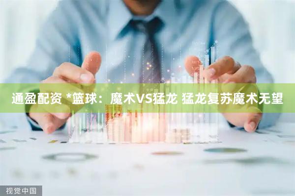 通盈配资 *篮球：魔术VS猛龙 猛龙复苏魔术无望