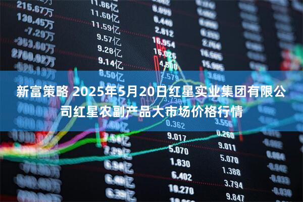 新富策略 2025年5月20日红星实业集团有限公司红星农副产品大市场价格行情