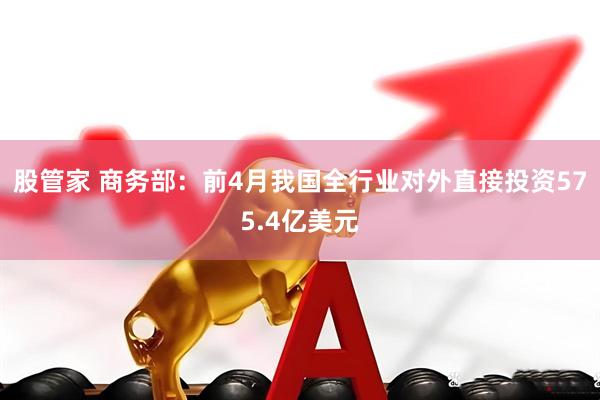 股管家 商务部：前4月我国全行业对外直接投资575.4亿美元