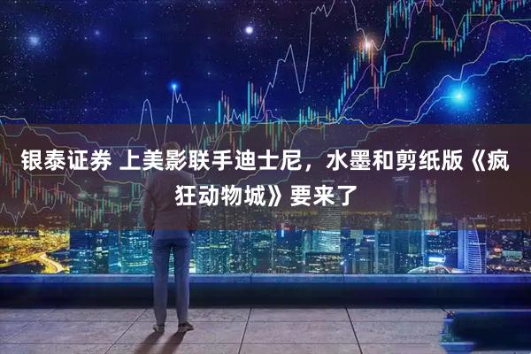 银泰证券 上美影联手迪士尼，水墨和剪纸版《疯狂动物城》要来了