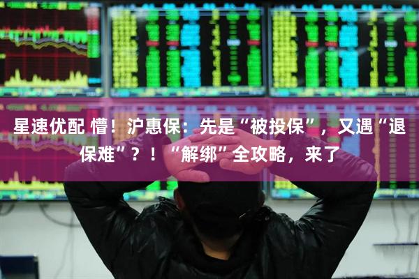 星速优配 懵！沪惠保：先是“被投保”，又遇“退保难”？！“解绑”全攻略，来了