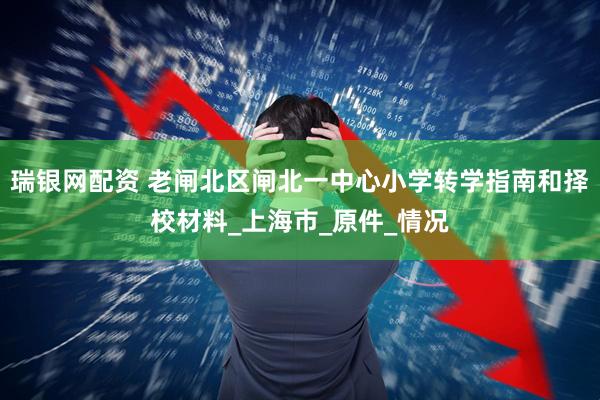 瑞银网配资 老闸北区闸北一中心小学转学指南和择校材料_上海市_原件_情况