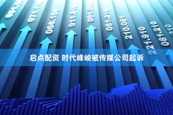 启点配资 时代峰峻被传媒公司起诉