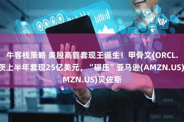 牛客栈策略 美股高管套现王诞生！甲骨文(ORCL.US)卡茨上半年套现25亿美元，“碾压”亚马逊(AMZN.US)贝佐斯