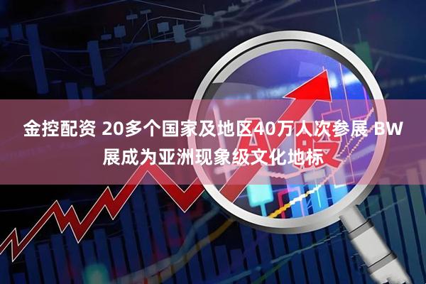 金控配资 20多个国家及地区40万人次参展 BW展成为亚洲现象级文化地标