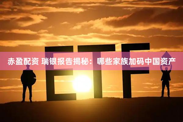 赤盈配资 瑞银报告揭秘：哪些家族加码中国资产