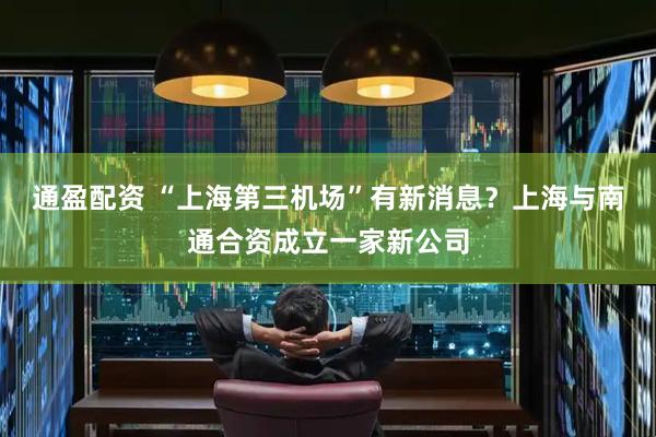 通盈配资 “上海第三机场”有新消息？上海与南通合资成立一家新公司