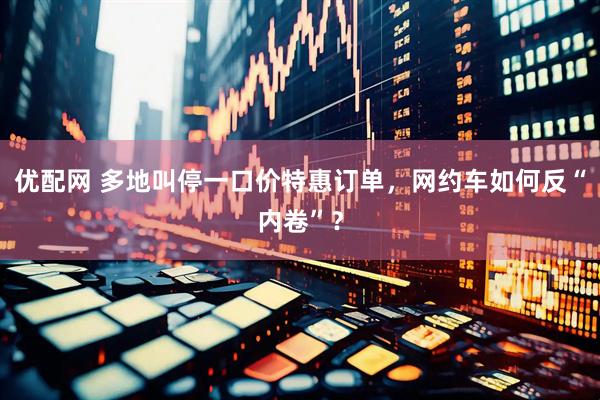 优配网 多地叫停一口价特惠订单，网约车如何反“内卷”？