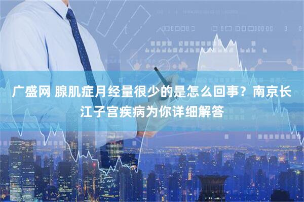 广盛网 腺肌症月经量很少的是怎么回事？南京长江子宫疾病为你详细解答