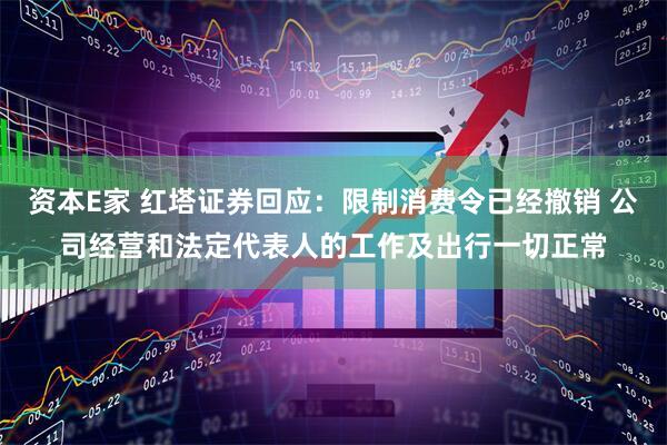 资本E家 红塔证券回应：限制消费令已经撤销 公司经营和法定代表人的工作及出行一切正常