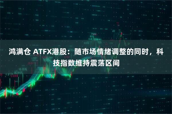 鸿满仓 ATFX港股：随市场情绪调整的同时，科技指数维持震荡区间