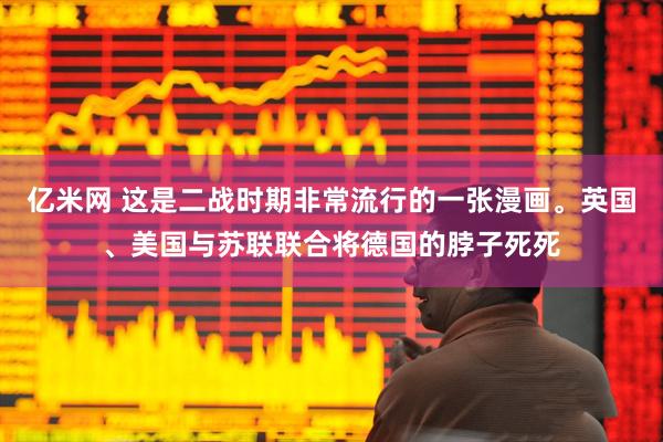 亿米网 这是二战时期非常流行的一张漫画。英国、美国与苏联联合将德国的脖子死死