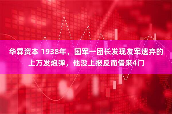 华霖资本 1938年，国军一团长发现友军遗弃的上万发炮弹，他没上报反而借来4门